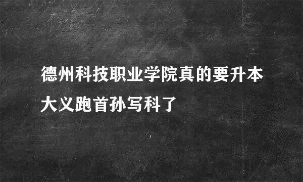 德州科技职业学院真的要升本大义跑首孙写科了