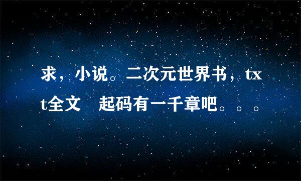 求，小说。二次元世界书，txt全文 起码有一千章吧。。。