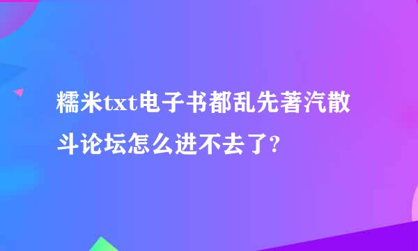 糯米txt电子书都乱先著汽散斗论坛怎么进不去了?