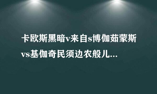 卡欧斯黑暗v来自s博伽茹蒙斯vs基伽奇民须边农般儿句灯可美拉