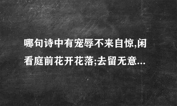 哪句诗中有宠辱不来自惊,闲看庭前花开花落;去留无意,漫随天外云卷云舒这句话？出自哪位诗人的？全诗是什么？