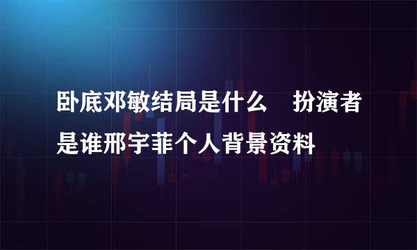 卧底邓敏结局是什么 扮演者是谁邢宇菲个人背景资料