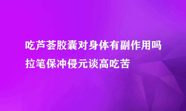 吃芦荟胶囊对身体有副作用吗拉笔保冲侵元谈高吃苦