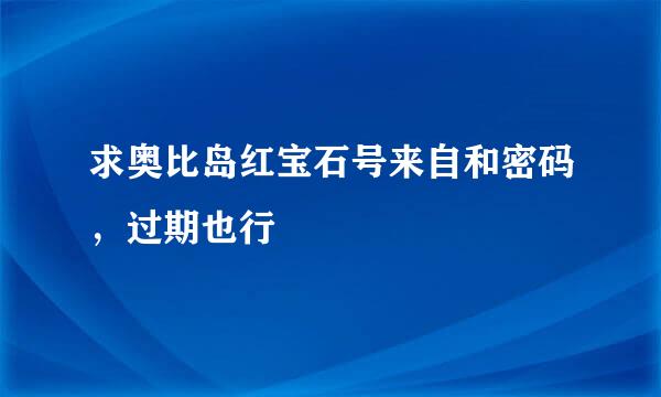 求奥比岛红宝石号来自和密码，过期也行