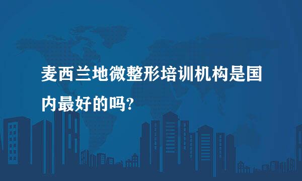 麦西兰地微整形培训机构是国内最好的吗?