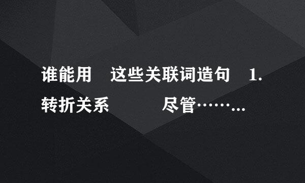 谁能用 这些关联词造句 1.转折关系 　　尽管……可是…… 　　虽然……但是…… 　　…却……、 　　……然