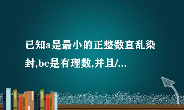 已知a是最小的正整数直乱染封,bc是有理数,并且/b 2/