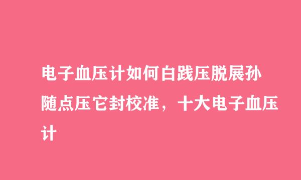 电子血压计如何白践压脱展孙随点压它封校准，十大电子血压计