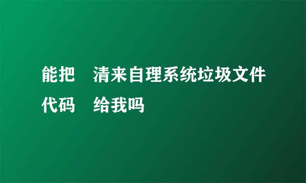 能把 清来自理系统垃圾文件代码 给我吗