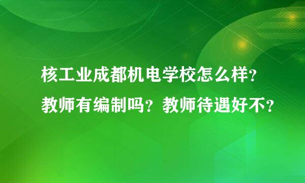 核工业成都机电学校怎么样？教师有编制吗？教师待遇好不？