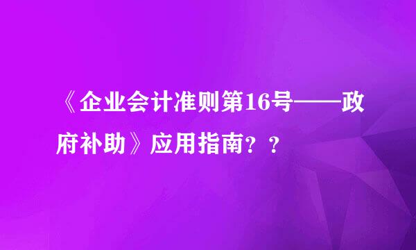 《企业会计准则第16号——政府补助》应用指南？？