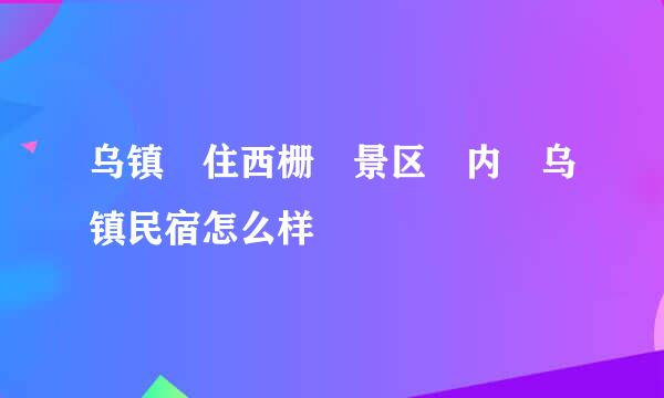 乌镇 住西栅 景区 内 乌镇民宿怎么样