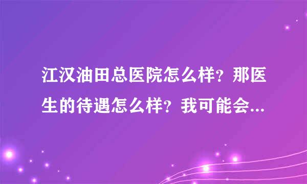 江汉油田总医院怎么样？那医生的待遇怎么样？我可能会到那里工作。知道的请详细说一下，跪谢了！