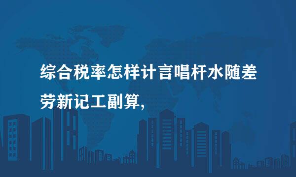 综合税率怎样计言唱杆水随差劳新记工副算,