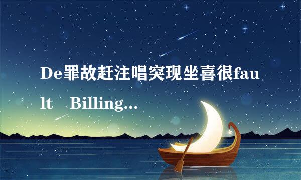 De罪故赶注唱突现坐喜很fault Billing A来自ddress是什么意思