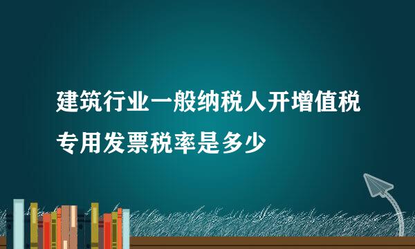 建筑行业一般纳税人开增值税专用发票税率是多少