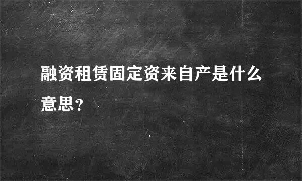 融资租赁固定资来自产是什么意思？