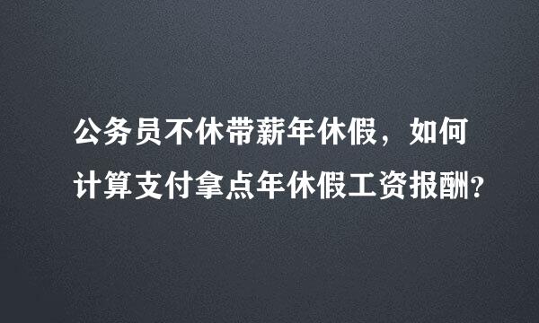 公务员不休带薪年休假，如何计算支付拿点年休假工资报酬？