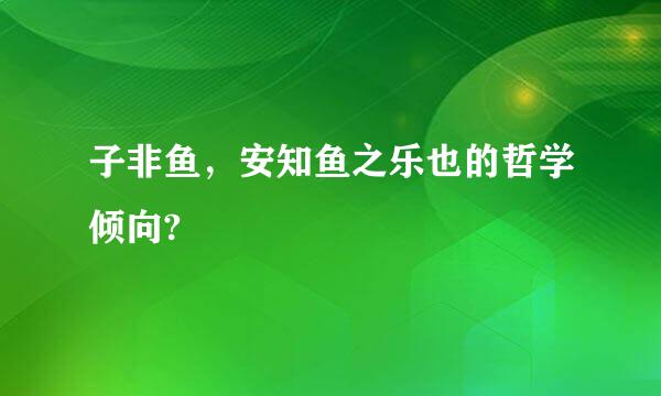 子非鱼，安知鱼之乐也的哲学倾向?