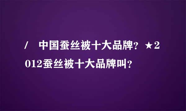 / 中国蚕丝被十大品牌？★2012蚕丝被十大品牌叫？