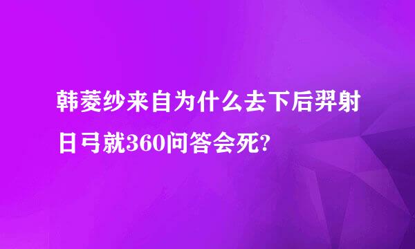 韩菱纱来自为什么去下后羿射日弓就360问答会死?