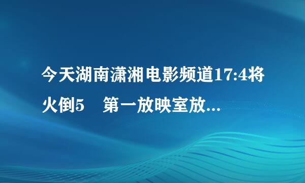 今天湖南潇湘电影频道17:4将火倒5 第一放映室放的是什么电影