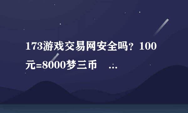 173游戏交易网安全吗？100元=8000梦三币 有没有买过的朋友 告诉我下哈 谢谢！