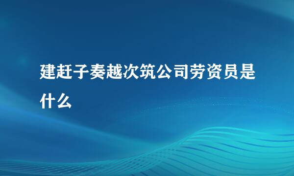 建赶子奏越次筑公司劳资员是什么