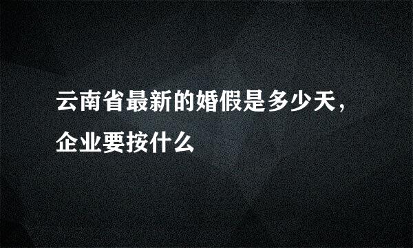 云南省最新的婚假是多少天，企业要按什么