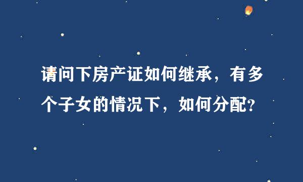 请问下房产证如何继承，有多个子女的情况下，如何分配？