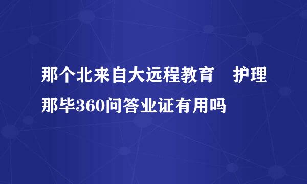 那个北来自大远程教育 护理那毕360问答业证有用吗