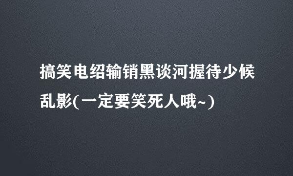 搞笑电绍输销黑谈河握待少候乱影(一定要笑死人哦~)