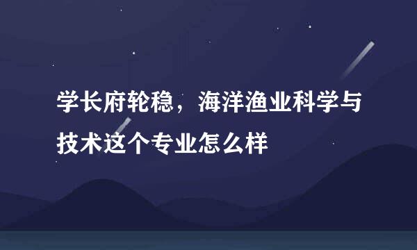 学长府轮稳，海洋渔业科学与技术这个专业怎么样