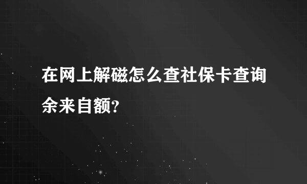 在网上解磁怎么查社保卡查询余来自额？