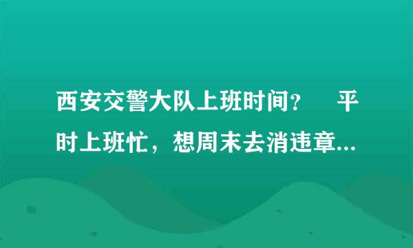 西安交警大队上班时间？ 平时上班忙，想周末去消违章，不知道交警大队周末上班不？