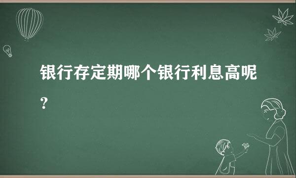 银行存定期哪个银行利息高呢？