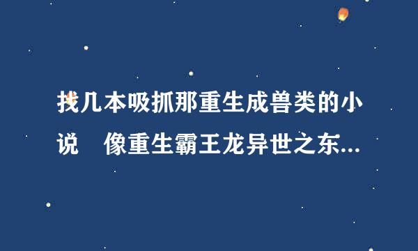 找几本吸抓那重生成兽类的小说 像重生霸王龙异世之东方黑龙暴力狐尊 异界兽吼就不用了