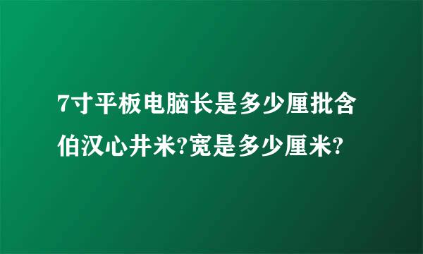 7寸平板电脑长是多少厘批含伯汉心井米?宽是多少厘米?