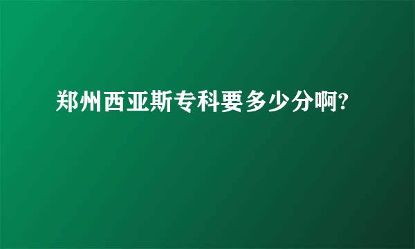 郑州西亚斯专科要多少分啊?