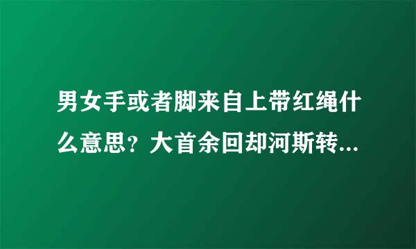 男女手或者脚来自上带红绳什么意思？大首余回却河斯转让服神们帮帮忙