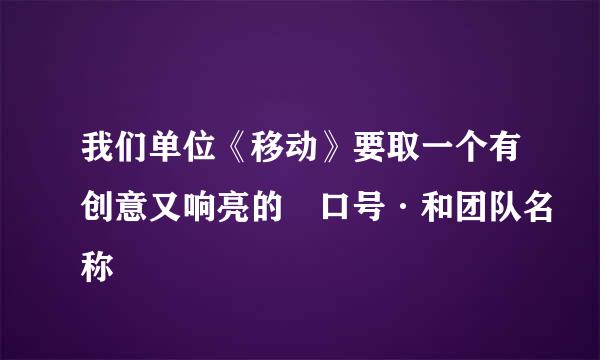 我们单位《移动》要取一个有创意又响亮的 口号·和团队名称