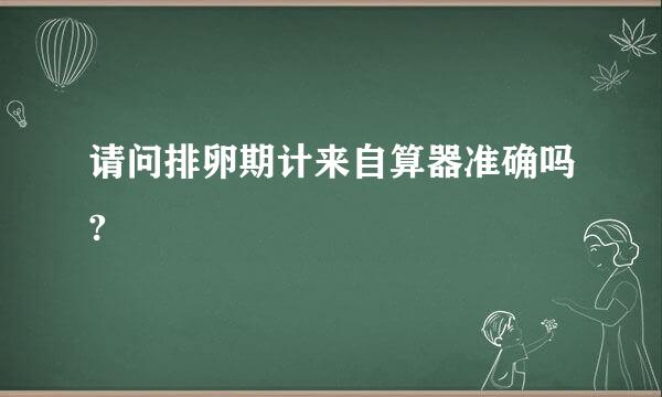 请问排卵期计来自算器准确吗?