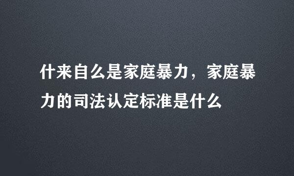 什来自么是家庭暴力，家庭暴力的司法认定标准是什么