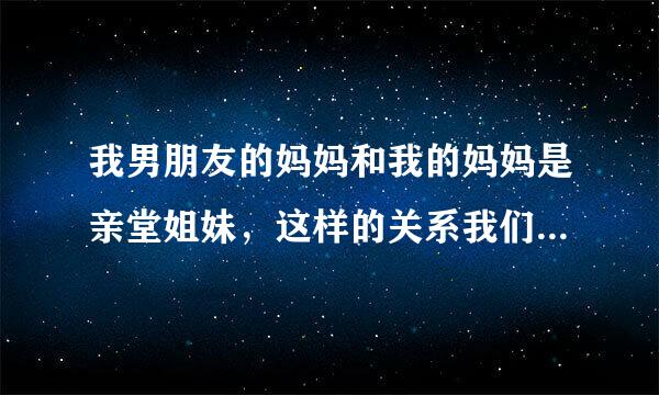 我男朋友的妈妈和我的妈妈是亲堂姐妹，这样的关系我们可以结婚吗？