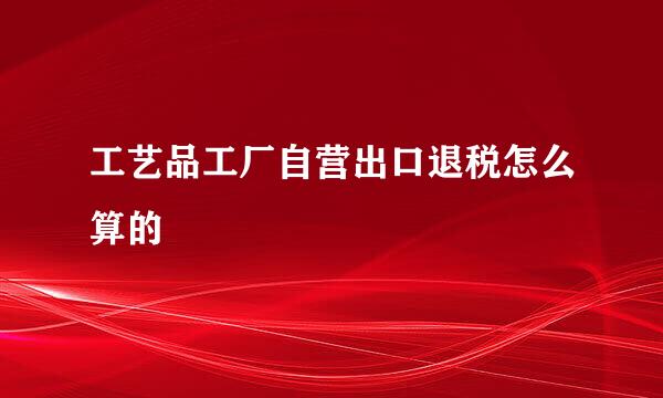 工艺品工厂自营出口退税怎么算的