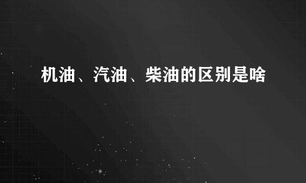 机油、汽油、柴油的区别是啥