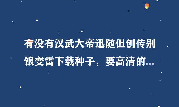 有没有汉武大帝迅随但创传别银变雷下载种子，要高清的全集10G弱石亮抗原响老汉安干以上，发到QQ邮箱2973236667@qq.com1