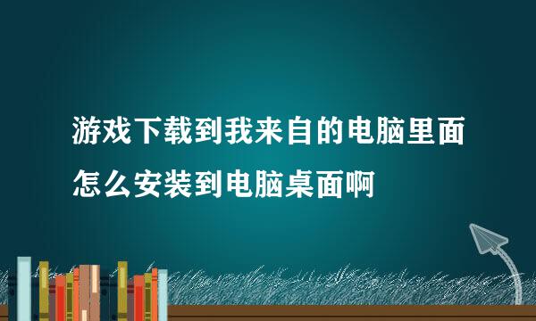 游戏下载到我来自的电脑里面怎么安装到电脑桌面啊