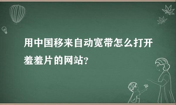 用中国移来自动宽带怎么打开羞羞片的网站？