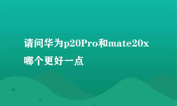 请问华为p20Pro和mate20x哪个更好一点